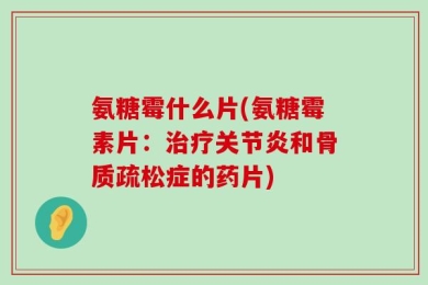 氨糖霉什么片(氨糖霉素片：治疗关节炎和骨质疏松症的药片)