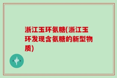 浙江玉环氨糖(浙江玉环发现含氨糖的新型物质)