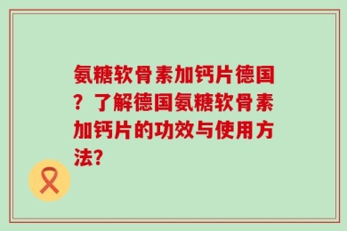 氨糖软骨素加钙片德国？了解德国氨糖软骨素加钙片的功效与使用方法？