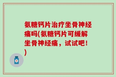 氨糖钙片治疗坐骨神经痛吗(氨糖钙片可缓解坐骨神经痛，试试吧！)