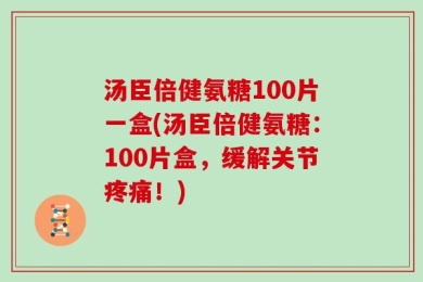 汤臣倍健氨糖100片一盒(汤臣倍健氨糖：100片盒，缓解关节疼痛！)
