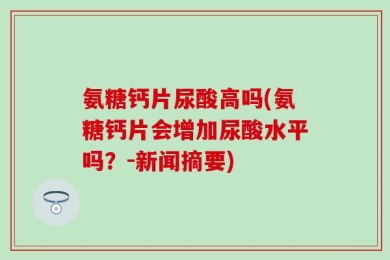 氨糖钙片尿酸高吗(氨糖钙片会增加尿酸水平吗？-新闻摘要)