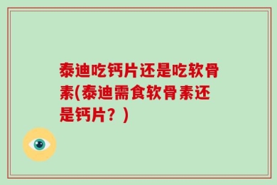 泰迪吃钙片还是吃软骨素(泰迪需食软骨素还是钙片？)