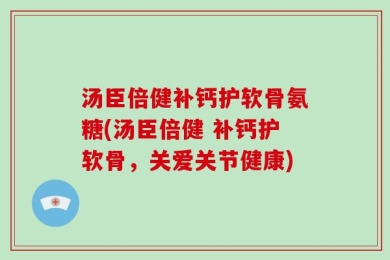 汤臣倍健补钙护软骨氨糖(汤臣倍健 补钙护软骨，关爱关节健康)