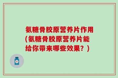 氨糖骨胶原营养片作用(氨糖骨胶原营养片能给你带来哪些效果？)