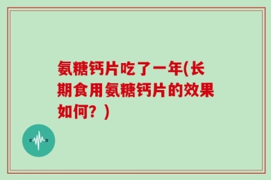 氨糖钙片吃了一年(长期食用氨糖钙片的效果如何？)