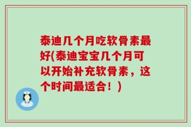 泰迪几个月吃软骨素最好(泰迪宝宝几个月可以开始补充软骨素，这个时间最适合！)