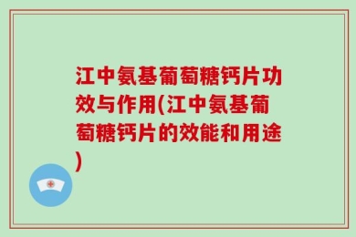 江中氨基葡萄糖钙片功效与作用(江中氨基葡萄糖钙片的效能和用途)