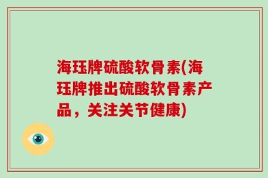 海珏牌硫酸软骨素(海珏牌推出硫酸软骨素产品，关注关节健康)