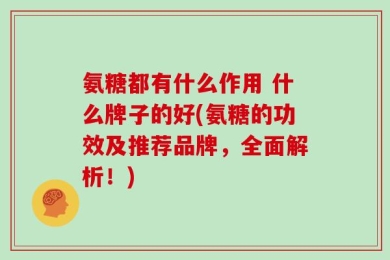 氨糖都有什么作用 什么牌子的好(氨糖的功效及推荐品牌，全面解析！)