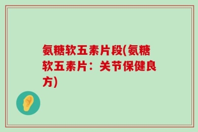 氨糖软五素片段(氨糖软五素片：关节保健良方)