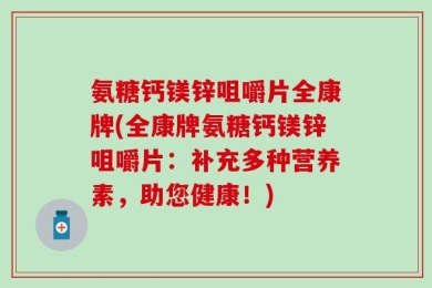 氨糖钙镁锌咀嚼片全康牌(全康牌氨糖钙镁锌咀嚼片：补充多种营养素，助您健康！)