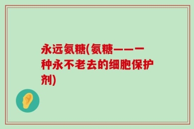 永远氨糖(氨糖——一种永不老去的细胞保护剂)