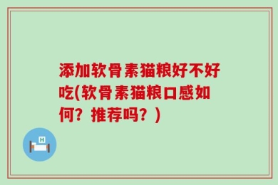 添加软骨素猫粮好不好吃(软骨素猫粮口感如何？推荐吗？)