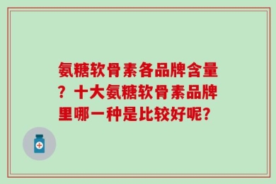 氨糖软骨素各品牌含量？十大氨糖软骨素品牌里哪一种是比较好呢？