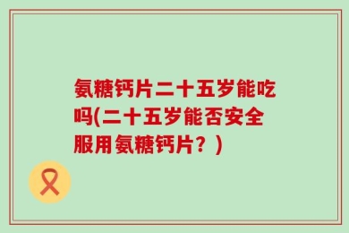 氨糖钙片二十五岁能吃吗(二十五岁能否安全服用氨糖钙片？)