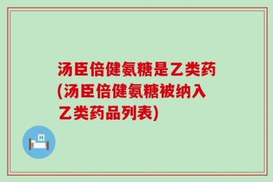 汤臣倍健氨糖是乙类药(汤臣倍健氨糖被纳入乙类药品列表)