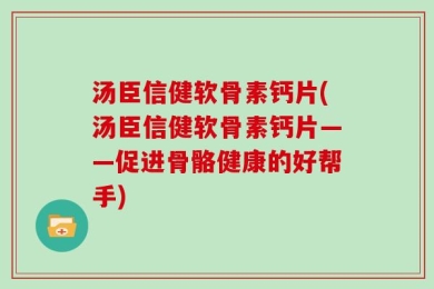 汤臣信健软骨素钙片(汤臣信健软骨素钙片——促进骨骼健康的好帮手)