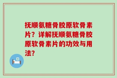 抚顺氨糖骨胶原软骨素片？详解抚顺氨糖骨胶原软骨素片的功效与用法？