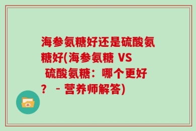 海参氨糖好还是硫酸氨糖好(海参氨糖 VS 硫酸氨糖：哪个更好？ - 营养师解答)