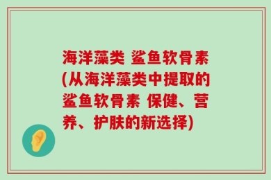 海洋藻类 鲨鱼软骨素(从海洋藻类中提取的鲨鱼软骨素 保健、营养、护肤的新选择)