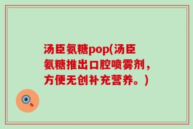 汤臣氨糖pop(汤臣氨糖推出口腔喷雾剂，方便无创补充营养。)