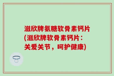 滋欣牌氨糖软骨素钙片(滋欣牌软骨素钙片：关爱关节，呵护健康)