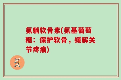 氨躺软骨素(氨基葡萄糖：保护软骨，缓解关节疼痛)