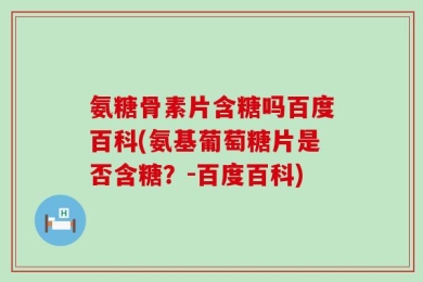 氨糖骨素片含糖吗百度百科(氨基葡萄糖片是否含糖？-百度百科)