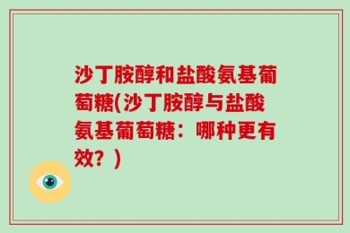 沙丁胺醇和盐酸氨基葡萄糖(沙丁胺醇与盐酸氨基葡萄糖：哪种更有效？)