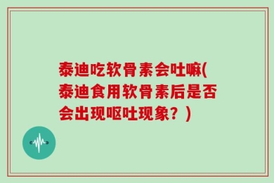 泰迪吃软骨素会吐嘛(泰迪食用软骨素后是否会出现呕吐现象？)