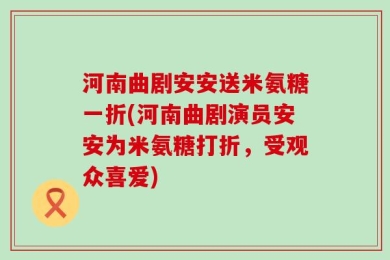 河南曲剧安安送米氨糖一折(河南曲剧演员安安为米氨糖打折，受观众喜爱)