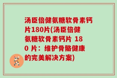 汤臣倍健氨糖软骨素钙片180片(汤臣倍健氨糖软骨素钙片 180 片：维护骨骼健康的完美解决方案)