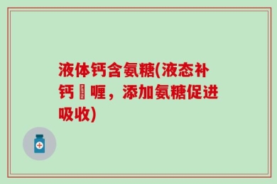 液体钙含氨糖(液态补钙啫喱，添加氨糖促进吸收)