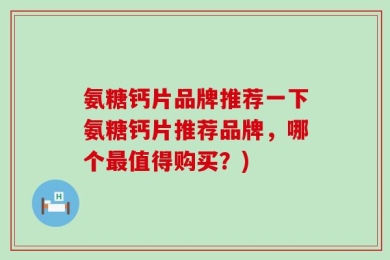 氨糖钙片品牌推荐一下氨糖钙片推荐品牌，哪个最值得购买？)