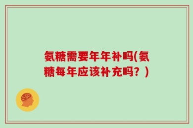氨糖需要年年补吗(氨糖每年应该补充吗？)