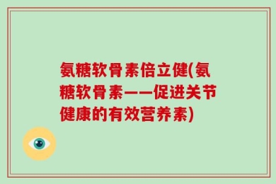 氨糖软骨素倍立健(氨糖软骨素——促进关节健康的有效营养素)