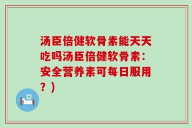 汤臣倍健软骨素能天天吃吗汤臣倍健软骨素：安全营养素可每日服用？)