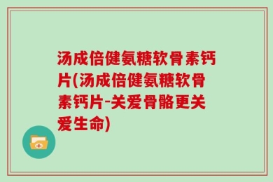 汤成倍健氨糖软骨素钙片(汤成倍健氨糖软骨素钙片-关爱骨骼更关爱生命)