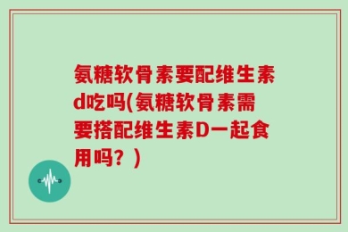 氨糖软骨素要配维生素d吃吗(氨糖软骨素需要搭配维生素D一起食用吗？)