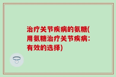 治疗关节疾病的氨糖(用氨糖治疗关节疾病：有效的选择)