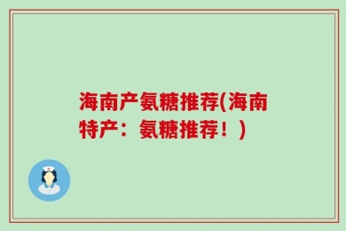 海南产氨糖推荐(海南特产：氨糖推荐！)