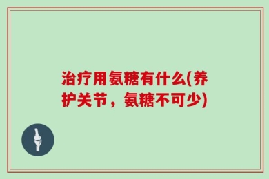 治疗用氨糖有什么(养护关节，氨糖不可少)