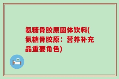 氨糖骨胶原固体饮料(氨糖骨胶原：营养补充品重要角色)