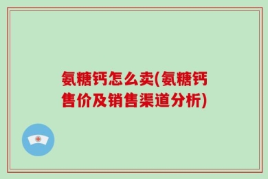 氨糖钙怎么卖(氨糖钙售价及销售渠道分析)