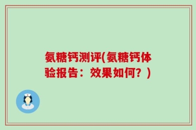 氨糖钙测评(氨糖钙体验报告：效果如何？)