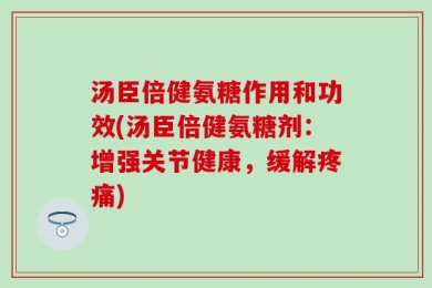 汤臣倍健氨糖作用和功效(汤臣倍健氨糖剂：增强关节健康，缓解疼痛)