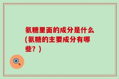 氨糖里面的成分是什么(氨糖的主要成分有哪些？)