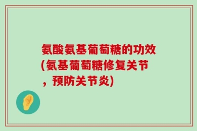 氨酸氨基葡萄糖的功效(氨基葡萄糖修复关节，预防关节炎)