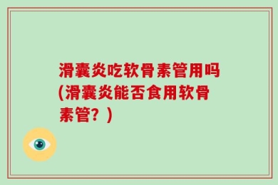 滑囊炎吃软骨素管用吗(滑囊炎能否食用软骨素管？)